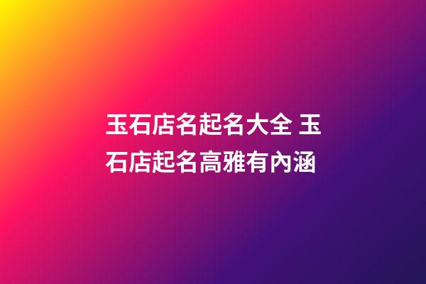 玉石店名起名大全 玉石店起名高雅有內涵-第1張-店鋪起名-玄機派